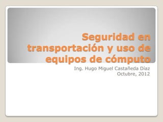 Seguridad en
transportación y uso de
   equipos de cómputo
        Ing. Hugo Miguel Castañeda Díaz
                          Octubre, 2012
 