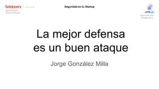 La mejor defensa
es un buen ataque
Jorge González Milla
Seguridad en tu Startup
@jgonzalezmilla
jorge@jmilla.es
31 marzo 2016
@betabeerspmi
#seguridadStartup
 