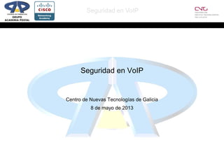 Seguridad en VoIP
Seguridad en VoIP
Centro de Nuevas Tecnologías de Galicia
8 de mayo de 2013
 
