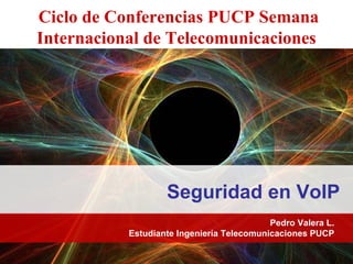 Ciclo de Conferencias PUCP Semana Internacional de Telecomunicaciones  Seguridad en VoIP Pedro Valera L. Estudiante Ingeniería Telecomunicaciones PUCP 