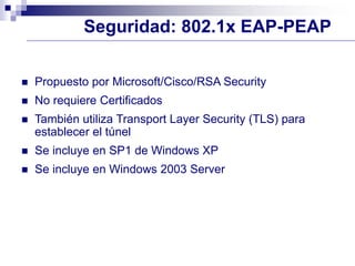 Seguridad: 802.1x EAP-PEAP
 Propuesto por Microsoft/Cisco/RSA Security
 No requiere Certificados
 También utiliza Transport Layer Security (TLS) para
establecer el túnel
 Se incluye en SP1 de Windows XP
 Se incluye en Windows 2003 Server
 