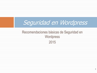 Recomendaciones básicas de Seguridad en
Wordpress
2015
Seguridad en Wordpress
1
 