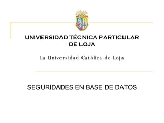SEGURIDADES EN BASE DE DATOS UNIVERSIDAD TÉCNICA PARTICULAR DE LOJA La Universidad Católica de Loja 