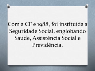 Com a CF e 1988, foi instituída a
Seguridade Social, englobando
Saúde, Assistência Social e
Previdência.
 