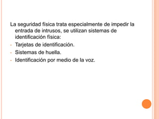 La seguridad física trata especialmente de impedir la entrada de intrusos, se utilizan sistemas de identificación física:Tarjetas de identificación.