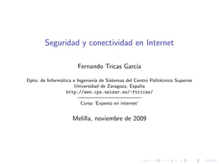 Seguridad y conectividad en Internet

                       Fernando Tricas Garc´
                                           ıa

Dpto. de Inform´tica e Ingenier´ de Sistemas del Centro Polit´cnico Superior
               a               ıa                            e
                      Universidad de Zaragoza, Espa˜an
                  http://www.cps.unizar.es/~ftricas/
                       ————————————–
                         Curso ‘Experto en internet’


                     Melilla, noviembre de 2009
 