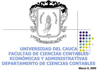 UNIVERSIDAD DEL CAUCA
  FACULTAD DE CIENCIAS CONTABLES
   ECONÓMICAS Y ADMINISTRATIVAS
DEPARTAMENTO DE CIENCIAS CONTABLES
                           Marzo 9, 2009
 