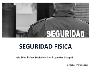 SEGURIDAD FISICA
Julio Diaz Estica, Profesional en Seguridad Integral

                                              jadestica@gmail.com
 
