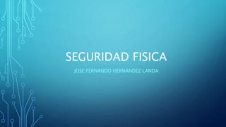 SEGURIDAD FISICA
JOSE FERNANDO HERNANDEZ LANDA
 