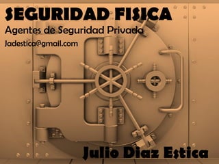 SEGURIDAD FISICA 
Agentes de Seguridad Privada 
Julio Diaz Estica 
Jadestica@gmail.com  