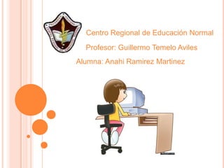Centro Regional de Educación Normal
  Profesor: Guillermo Temelo Aviles
Alumna: Anahi Ramirez Martinez
 