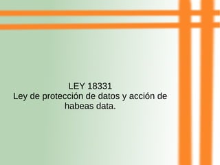LEY 18331
Ley de protección de datos y acción de
habeas data.
 