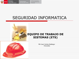 SEGURIDAD INFORMATICA EQUIPO DE TRABAJO DE SISTEMAS (ETS) MA Juan Carlos Reátegui  Foncodes 