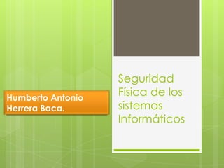 Seguridad
Física de los
sistemas
Informáticos
Humberto Antonio
Herrera Baca.
 