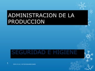 ADMINISTRACION DE LA
PRODUCCION

SEGURIDAD E HIGIENE
1

POR C.P./LIC. VICTOR EDUARDO BARG

 