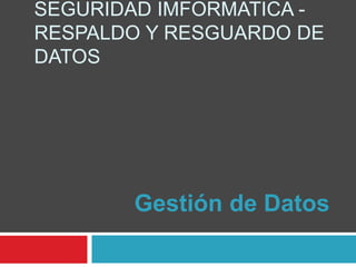 SEGURIDAD IMFORMATICA -
RESPALDO Y RESGUARDO DE
DATOS
Gestión de Datos
 