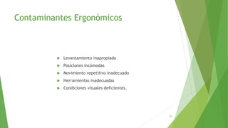 Contaminantes Ergonómicos
 Levantamiento inapropiado
 Posiciones incómodas
 Movimiento repetitivo inadecuado
 Herramientas inadecuadas
 Condiciones visuales deficientes.
55
 
