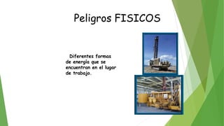 Peligros FISICOS
Diferentes formas
de energía que se
encuentran en el lugar
de trabajo.
 