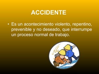 ACCIDENTE
• Es un acontecimiento violento, repentino,
prevenible y no deseado, que interrumpe
un proceso normal de trabajo.
 