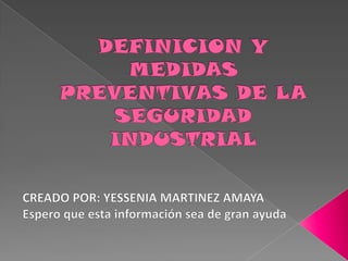 DEFINICION Y MEDIDAS PREVENTIVAS DE LA SEGURIDAD INDUSTRIAL  CREADO POR: YESSENIA MARTINEZ AMAYA  Espero que esta información sea de gran ayuda  