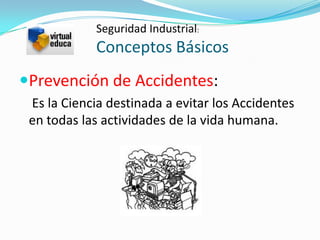 Seguridad Industrial:
            Conceptos Básicos
Prevención de Accidentes:
 Es la Ciencia destinada a evitar los Accidentes
 en todas las actividades de la vida humana.
 