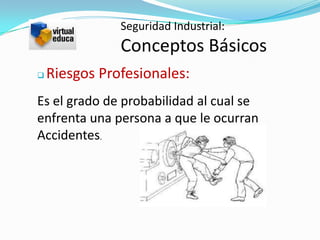 Seguridad Industrial:
               Conceptos Básicos
   Riesgos Profesionales:
Es el grado de probabilidad al cual se
enfrenta una persona a que le ocurran
Accidentes.
 