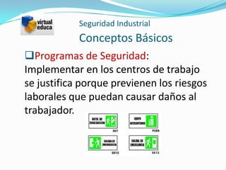 Seguridad Industrial
            Conceptos Básicos
Programas de Seguridad:
Implementar en los centros de trabajo
se justifica porque previenen los riesgos
laborales que puedan causar daños al
trabajador.
 