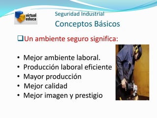 Seguridad Industrial
             Conceptos Básicos
Un ambiente seguro significa:

•   Mejor ambiente laboral.
•   Producción laboral eficiente
•   Mayor producción
•   Mejor calidad
•   Mejor imagen y prestigio
 