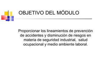 OBJETIVO DEL MÓDULO


Proporcionar los lineamientos de prevención
 de accidentes y disminución de riesgos en
   materia de seguridad industrial, salud
   ocupacional y medio ambiente laboral.
 