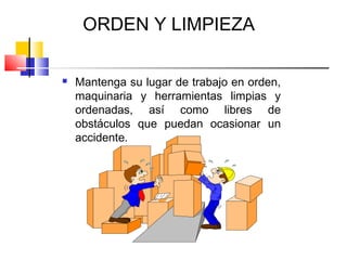 ORDEN Y LIMPIEZA

   Mantenga su lugar de trabajo en orden,
    maquinaria y herramientas limpias y
    ordenadas, así como libres de
    obstáculos que puedan ocasionar un
    accidente.
 