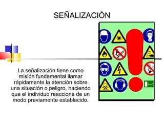 SEÑALIZACIÓN




   La señalización tiene como
   misión fundamental llamar
 rápidamente la atención sobre
una situación o peligro, haciendo
que el individuo reaccione de un
 modo previamente establecido.
 