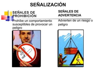 SEÑALIZACIÓN
SEÑALES DE                    SEÑALES DE
PROHIBICIÓN                   ADVERTENCIA
Prohíbe un comportamiento     Advierten de un riesgo o
susceptibles de provocar un   peligro
peligro
 