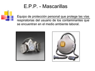 E.P.P. - Mascarillas
Equipo de protección personal que protege las vías
respiratorias del usuario de los contaminantes que
se encuentran en el medio ambiente laboral.
 
