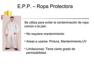 E.P.P. – Ropa Protectora


   Se utiliza para evitar la contaminación de ropa
   común o la piel.

   • No requiere mantenimiento

   • Areas a usarse: Pintura, Mantenimiento,UV

   • Limitaciones: Tiene cierto grado de
     permeabilidad.
 