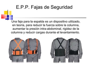 E.P.P. Fajas de Seguridad

Una faja para la espalda es un dispositivo utilizado,
 en teoría, para reducir la fuerza sobre la columna,
 aumentar la presión intra-abdominal, rigidez de la
columna y reducir cargas durante el levantamiento.
 