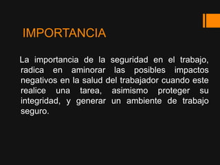 IMPORTANCIA

La importancia de la seguridad en el trabajo,
radica en aminorar las posibles impactos
negativos en la salud del trabajador cuando este
realice una tarea, asimismo proteger su
integridad, y generar un ambiente de trabajo
seguro.
 