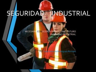 SEGURIDAD INDUSTRIAL

    NECESARIA CONOCERLA PARA TI COMO FUTURO
                       INGENIERO INDUSTRIAL




               Por: Juan Antonio Rodriguez Romero
 