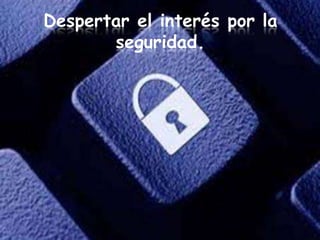 Despertar el interés por la
       seguridad.
 