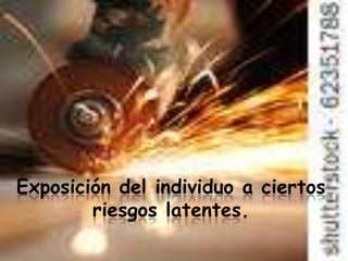 Exposición del individuo a ciertos
        riesgos latentes.
 