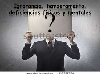 Ignorancia, temperamento,
deficiencias físicas y mentales
 