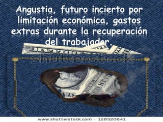 Angustia, futuro incierto por
 limitación económica, gastos
extras durante la recuperación
        del trabajador.
 
