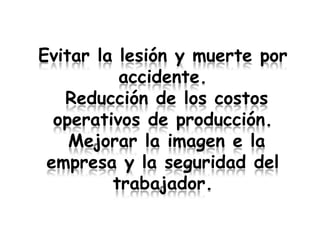 Evitar la lesión y muerte por
          accidente.
   Reducción de los costos
  operativos de producción.
    Mejorar la imagen e la
 empresa y la seguridad del
         trabajador.
 