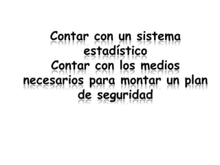 Contar con un sistema
          estadístico
    Contar con los medios
necesarios para montar un plan
         de seguridad
 