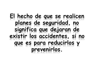 El hecho de que se realicen
  planes de seguridad, no
  significa que dejaran de
existir los accidentes, si no
  que es para reducirlos y
         prevenirlos.
 