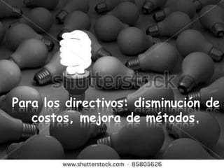 Para los directivos: disminución de
   costos, mejora de métodos.
 