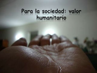 Para la sociedad: valor
      humanitario
 