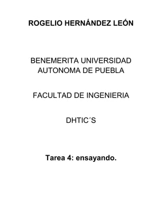 ROGELIO HERNÁNDEZ LEÓN
BENEMERITA UNIVERSIDAD
AUTONOMA DE PUEBLA
FACULTAD DE INGENIERIA
DHTIC´S
Tarea 4: ensayando.
 