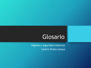 Glosario 
Higiene y seguridad industrial 
Caterin Prieto Amaya 
 