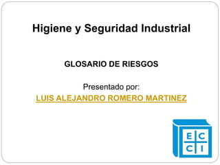 Higiene y Seguridad Industrial 
GLOSARIO DE RIESGOS 
Presentado por: 
LUIS ALEJANDRO ROMERO MARTINEZ 
 