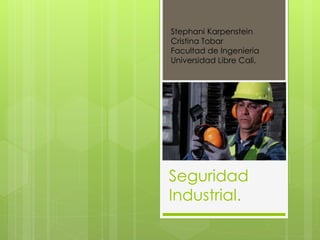 Seguridad
Industrial.
Stephani Karpenstein
Cristina Tobar
Facultad de Ingenieria
Universidad Libre Cali.
 